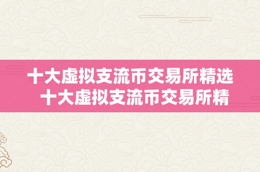 十大虚拟支流币交易所精选  十大虚拟支流币交易所精选：比特币、以太坊、瑞波币、莱特币、比特币现金、EOS、波场币、Stellar、以太典范、门罗币