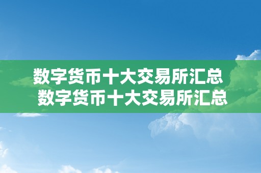 数字货币十大交易所汇总  数字货币十大交易所汇总：全面解析全球热门数字货币交易平台