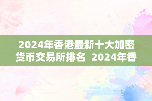 2024年香港最新十大加密货币交易所排名  2024年香港最新十大加密货币交易所排名及评测