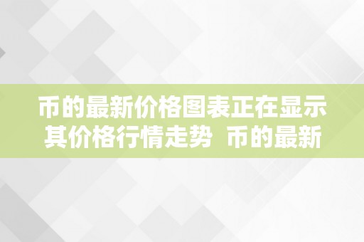 币的最新价格图表正在显示其价格行情走势  币的最新价格图表展现：摸索价格行情走势