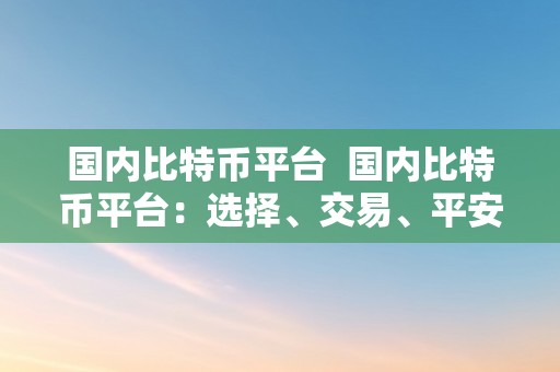 国内比特币平台  国内比特币平台：选择、交易、平安与风险