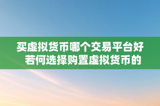 买虚拟货币哪个交易平台好  若何选择购置虚拟货币的更佳交易平台？