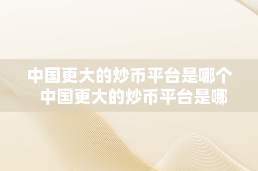 中国更大的炒币平台是哪个  中国更大的炒币平台是哪个？切磋数字货币交易平台的开展与特点