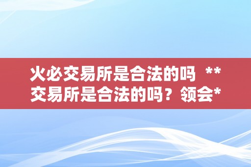 火必交易所是合法的吗  **交易所是合法的吗？领会**交易所的合法性及风险