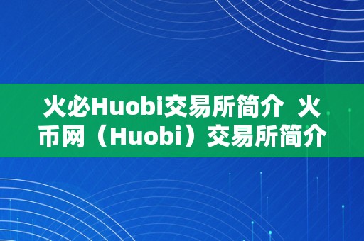 火必Huobi交易所简介  火币网（Huobi）交易所简介：全球领先的数字货币交易平台