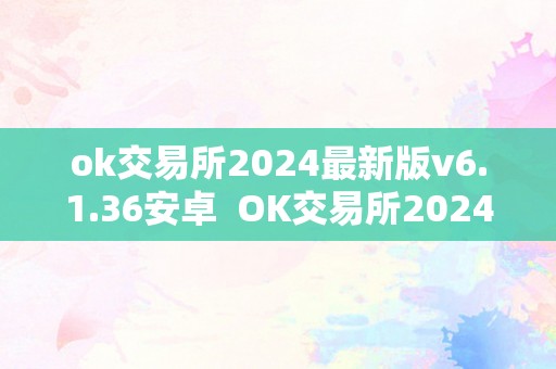 ok交易所2024最新版v6.1.36安卓  OK交易所2024最新版V6.1.36安卓——数字货币交易的新选择