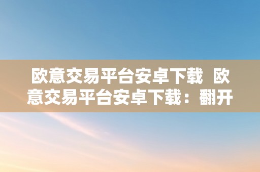 欧意交易平台安卓下载  欧意交易平台安卓下载：翻开全球金融市场的大门