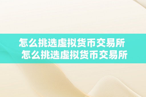 怎么挑选虚拟货币交易所  怎么挑选虚拟货币交易所？