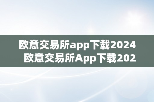 欧意交易所app下载2024  欧意交易所App下载2024：掌握最新投资时机，开启财产增长之路