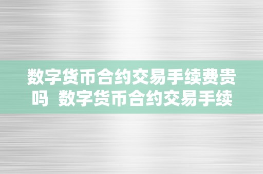 数字货币合约交易手续费贵吗  数字货币合约交易手续费贵吗？深度分析数字货币合约交易手续费的构成及影响因素