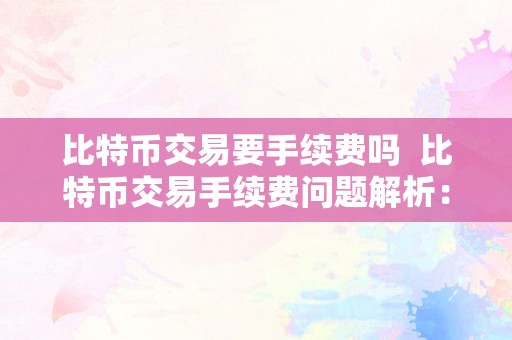 比特币交易要手续费吗  比特币交易手续费问题解析：比特币交易能否需要付出手续费？