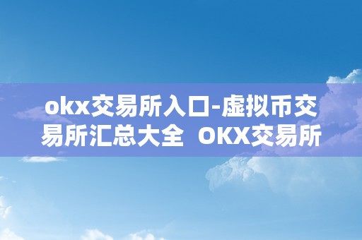 okx交易所入口-虚拟币交易所汇总大全  OKX交易所入口-虚拟币交易所汇总大全