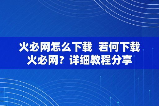 火必网怎么下载  若何下载火必网？详细教程分享