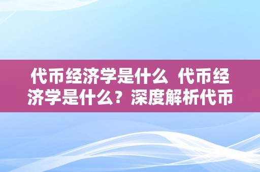 代币经济学是什么  代币经济学是什么？深度解析代币经济学的素质与运做机造