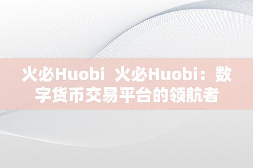 火必Huobi  火必Huobi：数字货币交易平台的领航者