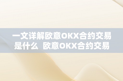 一文详解欧意OKX合约交易是什么  欧意OKX合约交易详解