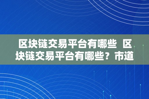 区块链交易平台有哪些  区块链交易平台有哪些？市道上常见的区块链交易平台有哪些值得存眷的特点？