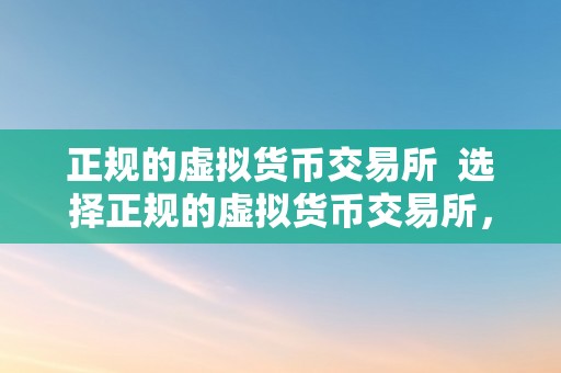 正规的虚拟货币交易所  选择正规的虚拟货币交易所，保障您的资金平安和交易顺利停止