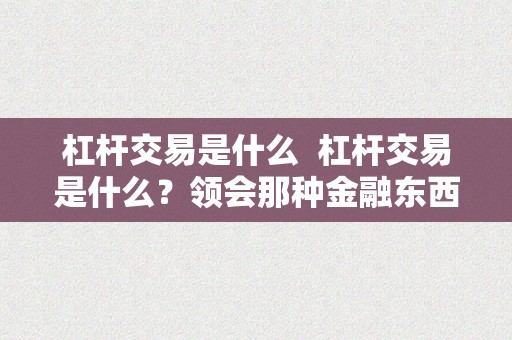 杠杆交易是什么  杠杆交易是什么？领会那种金融东西的需要常识