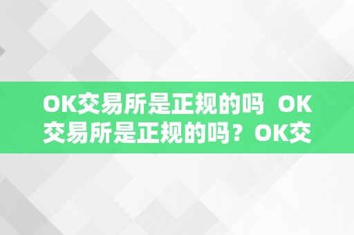 OK交易所是正规的吗  OK交易所是正规的吗？OK交易所的平安性和诺言若何？