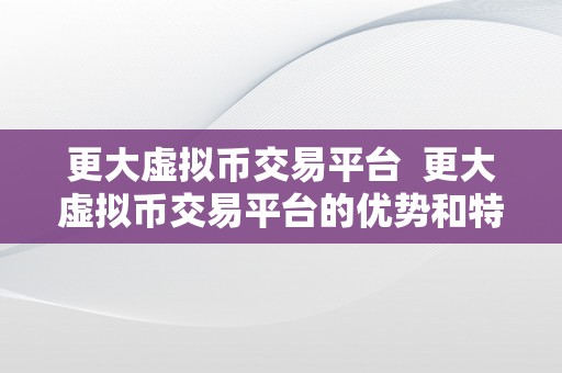 更大虚拟币交易平台  更大虚拟币交易平台的优势和特点