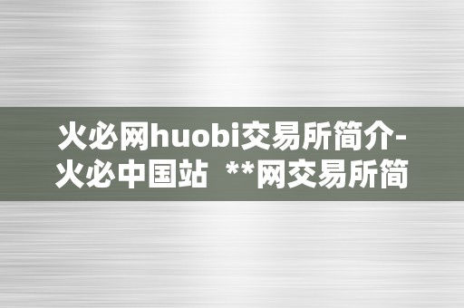 火必网huobi交易所简介-火必中国站  **网交易所简介-**中国站