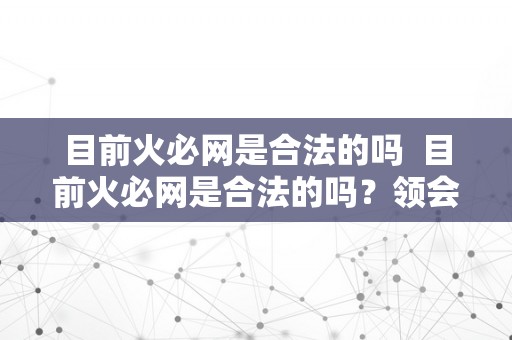 目前火必网是合法的吗  目前火必网是合法的吗？领会最新相关法令律例及其影响