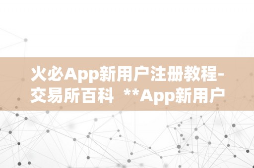 火必App新用户注册教程-交易所百科  **App新用户注册教程-交易所百科