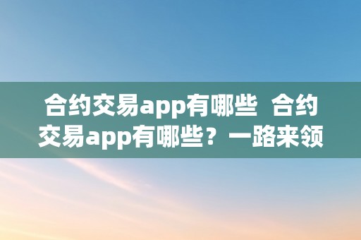 合约交易app有哪些  合约交易app有哪些？一路来领会一下吧！