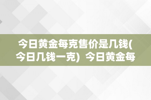 今日黄金每克售价是几钱(今日几钱一克)  今日黄金每克售价是几钱？