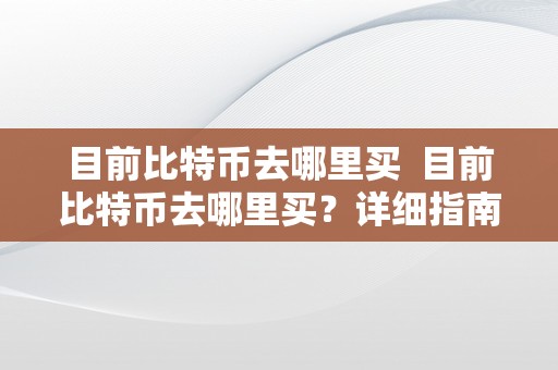 目前比特币去哪里买  目前比特币去哪里买？详细指南分享