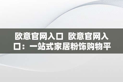 欧意官网入口  欧意官网入口：一站式家居粉饰购物平台，打造温馨生活空间