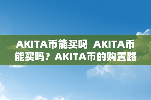 AKITA币能买吗  AKITA币能买吗？AKITA币的购置路子和风险