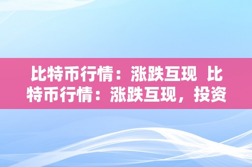 比特币行情：涨跌互现  比特币行情：涨跌互现，投资者若何应对？