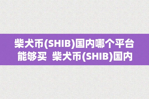 柴犬币(SHIB)国内哪个平台能够买  柴犬币(SHIB)国内哪个平台能够买？详细解读柴犬币(SHIB)的交易平台选择