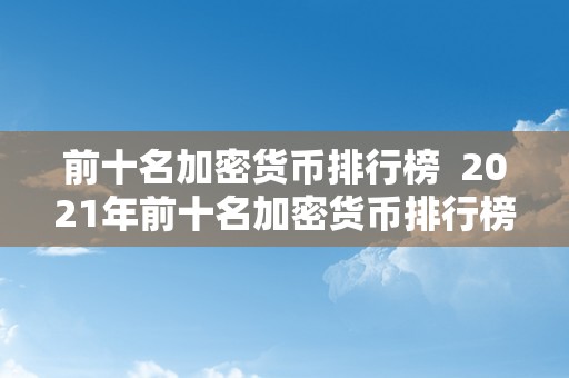 前十名加密货币排行榜  2021年前十名加密货币排行榜及市场走势阐发