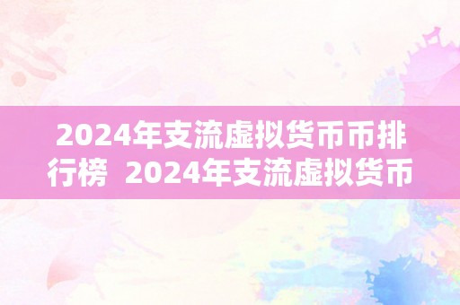 2024年支流虚拟货币币排行榜  2024年支流虚拟货币币排行榜及走势阐发：比特币、以太坊、瑞波币等币种的将来开展趋向