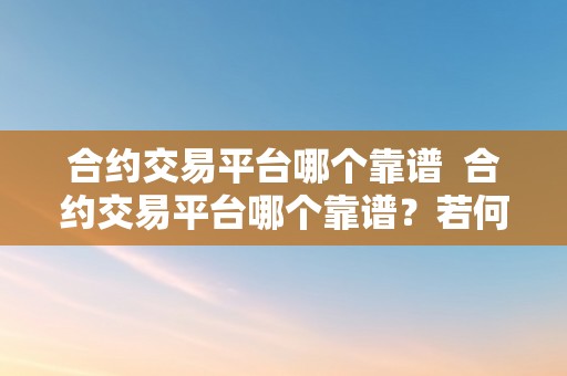 合约交易平台哪个靠谱  合约交易平台哪个靠谱？若何选择适宜的交易平台？