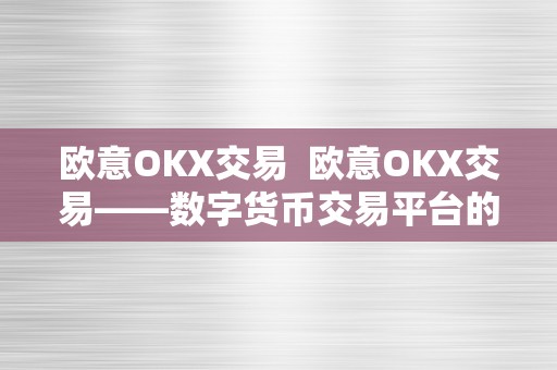 欧意OKX交易  欧意OKX交易——数字货币交易平台的领先者