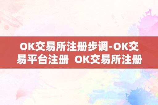 OK交易所注册步调-OK交易平台注册  OK交易所注册步调-OK交易平台注册详解