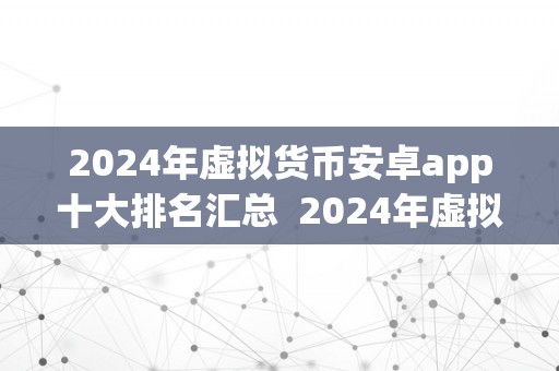 2024年虚拟货币安卓app十大排名汇总  2024年虚拟货币安卓app十大排名汇总：投资者必备的数字货币交易东西