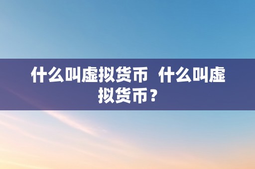 什么叫虚拟货币  什么叫虚拟货币？