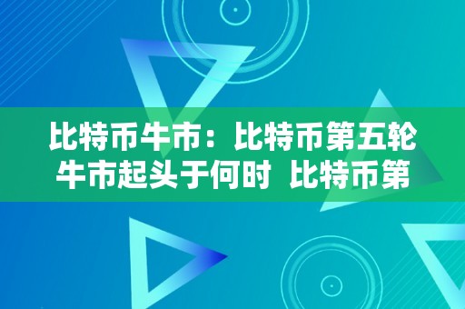 比特币牛市：比特币第五轮牛市起头于何时  比特币第五轮牛市：何时起头？