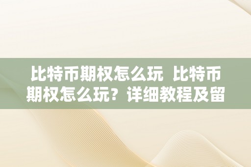 比特币期权怎么玩  比特币期权怎么玩？详细教程及留意事项