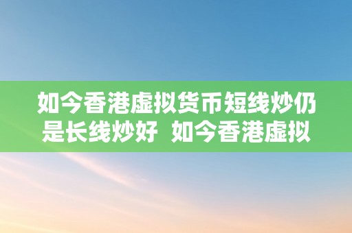 如今香港虚拟货币短线炒仍是长线炒好  如今香港虚拟货币短线炒仍是长线炒好？