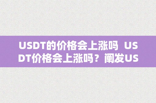 USDT的价格会上涨吗  USDT价格会上涨吗？阐发USDT价格走势，投资者需留意哪些因素