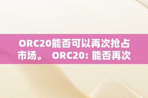 ORC20能否可以再次抢占市场。  ORC20: 能否再次抢占加密货币市场？ ORC20: 能否再次抢占加密货币市场？