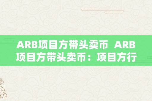 ARB项目方带头卖币  ARB项目方带头卖币：项目方行为对市场的影响 ARB项目方带头卖币：项目方行为对市场的影响