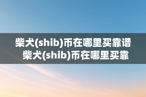 柴犬(shib)币在哪里买靠谱  柴犬(shib)币在哪里买靠谱？若何选择可靠的交易平台？ 柴犬(shib)币在哪里买靠谱？若何选择可靠的交易平台？