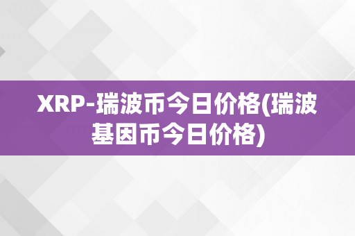 XRP-瑞波币今日价格(瑞波基因币今日价格)